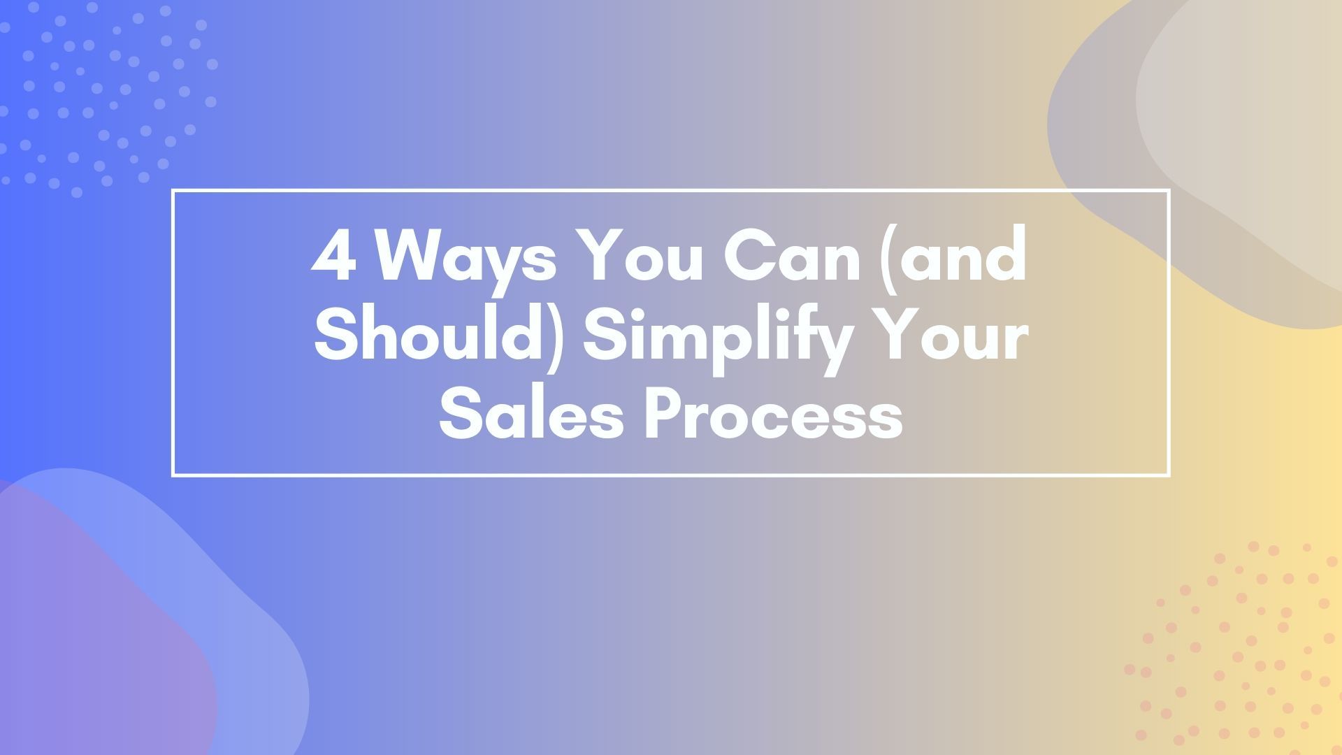 4 Ways You Can (and Should) Simplify Your Sales Process